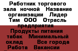 Работник торгового зала  ночной › Название организации ­ Лидер Тим, ООО › Отрасль предприятия ­ Продукты питания, табак › Минимальный оклад ­ 1 - Все города Работа » Вакансии   . Брянская обл.,Сельцо г.